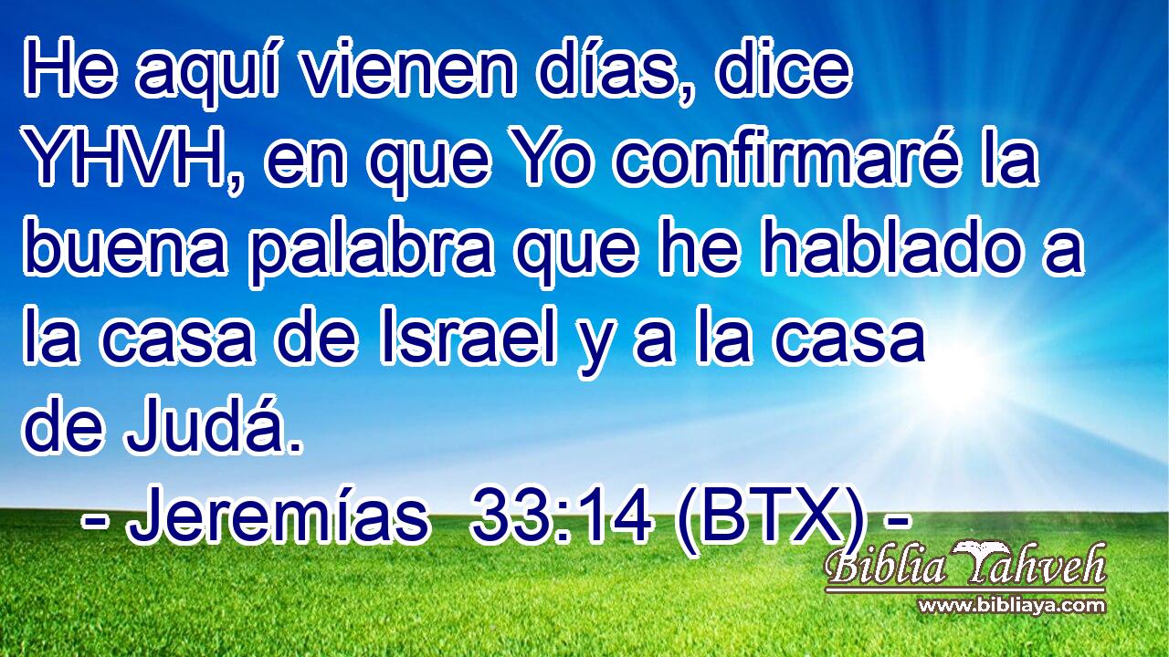He aquí vienen días, dice YHVH, en que Yo confirmaré la buena palabra que he hablado a la casa de Israel y a la casa de Judá.