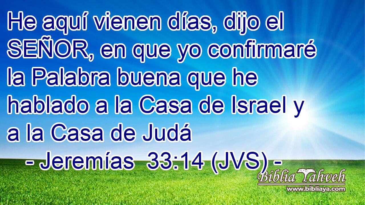 He aquí vienen días, dijo el SEÑOR, en que yo confirmaré la Palabra buena que he hablado a la Casa de Israel y a la Casa de Judá