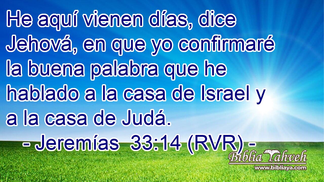 He aquí vienen días, dice Jehová, en que yo confirmaré la buena palabra que he hablado a la casa de Israel y a la casa de Judá.