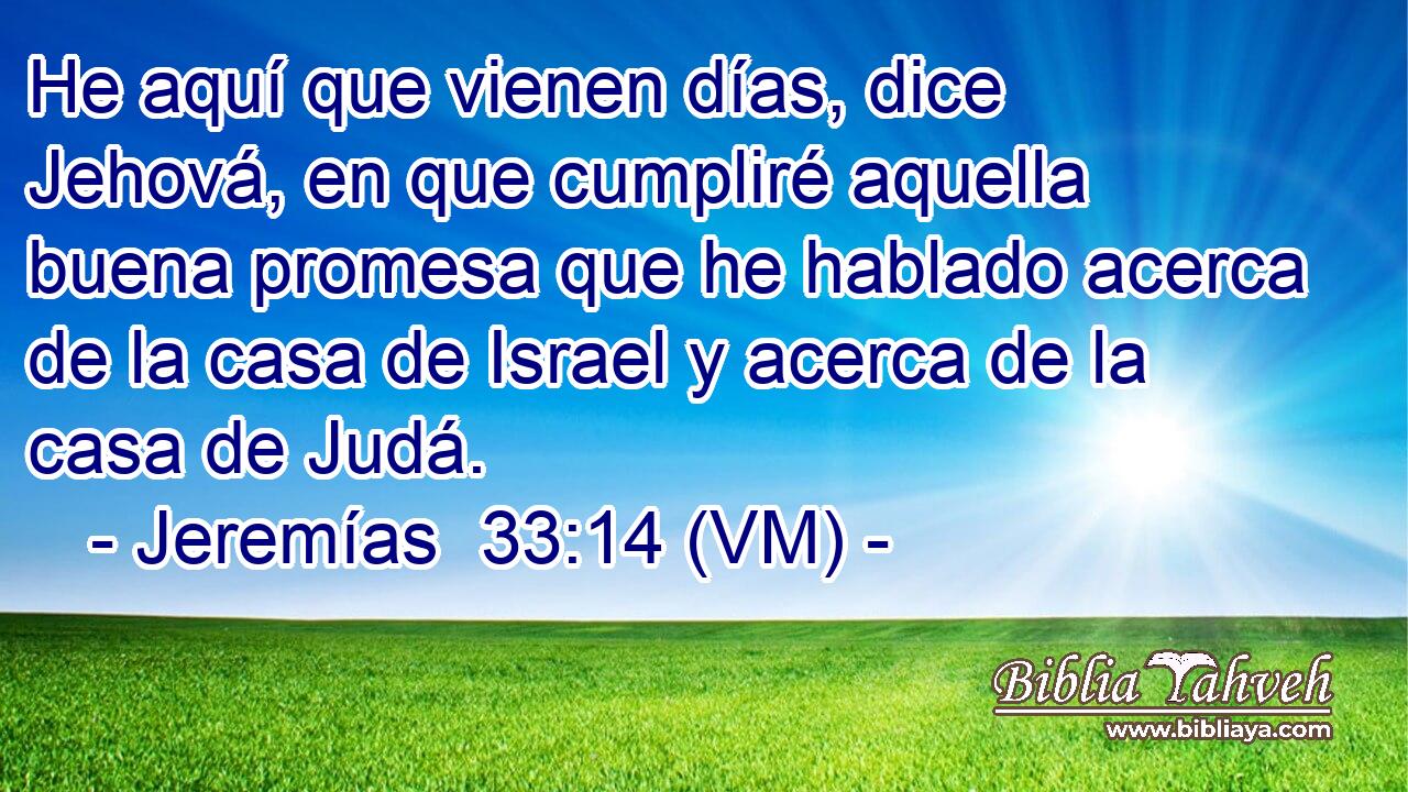  He aquí que vienen días, dice Jehová, en que cumpliré aquella buena promesa que he hablado acerca de la casa de Israel y acerca de la casa de Judá. 