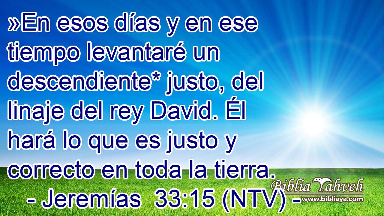 »En esos días y en ese tiempo levantaré un descendiente* justo, del linaje del rey David. Él hará lo que es justo y correcto en toda la tierra.