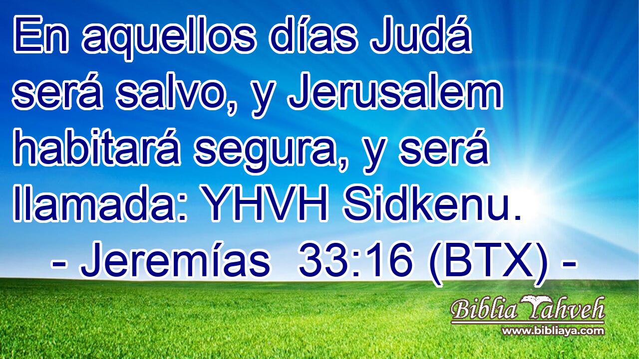 En aquellos días Judá será salvo, y Jerusalem habitará segura, y será llamada: YHVH Sidkenu.