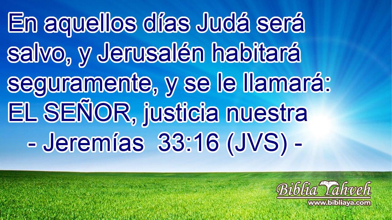 En aquellos días Judá será salvo, y Jerusalén habitará seguramente, y se le llamará: EL SEÑOR, justicia nuestra