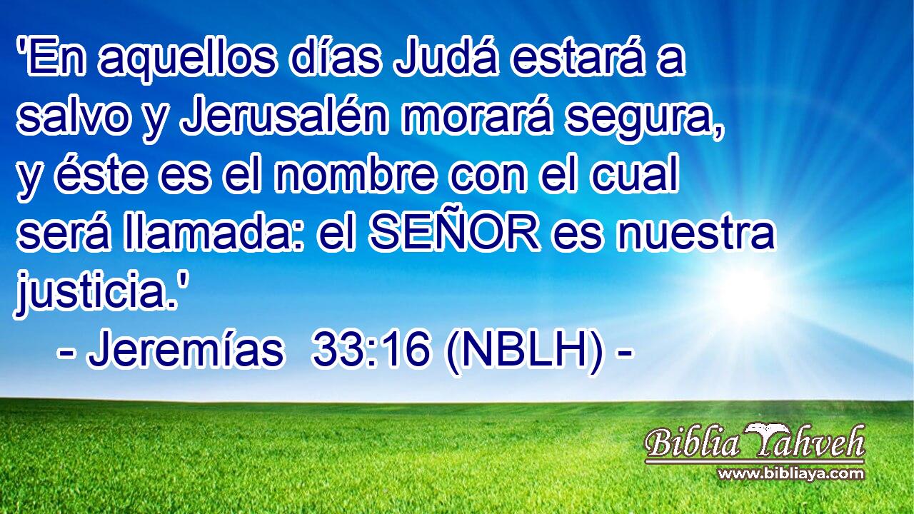  'En aquellos días Judá estará a salvo y Jerusalén morará segura, y éste es el nombre con el cual será llamada: el SEÑOR es nuestra justicia.' 
