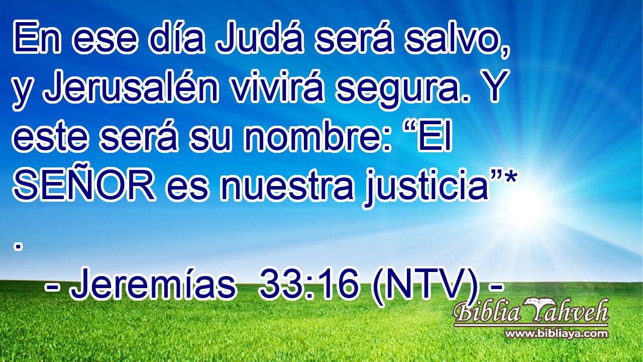 En ese día Judá será salvo, y Jerusalén vivirá segura. Y este será su nombre: “El SEÑOR es nuestra justicia”* .