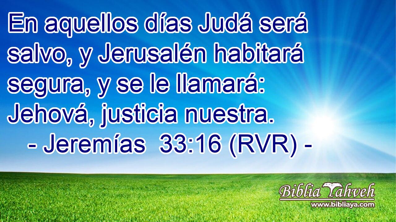 En aquellos días Judá será salvo, y Jerusalén habitará segura, y se le llamará: Jehová, justicia nuestra.