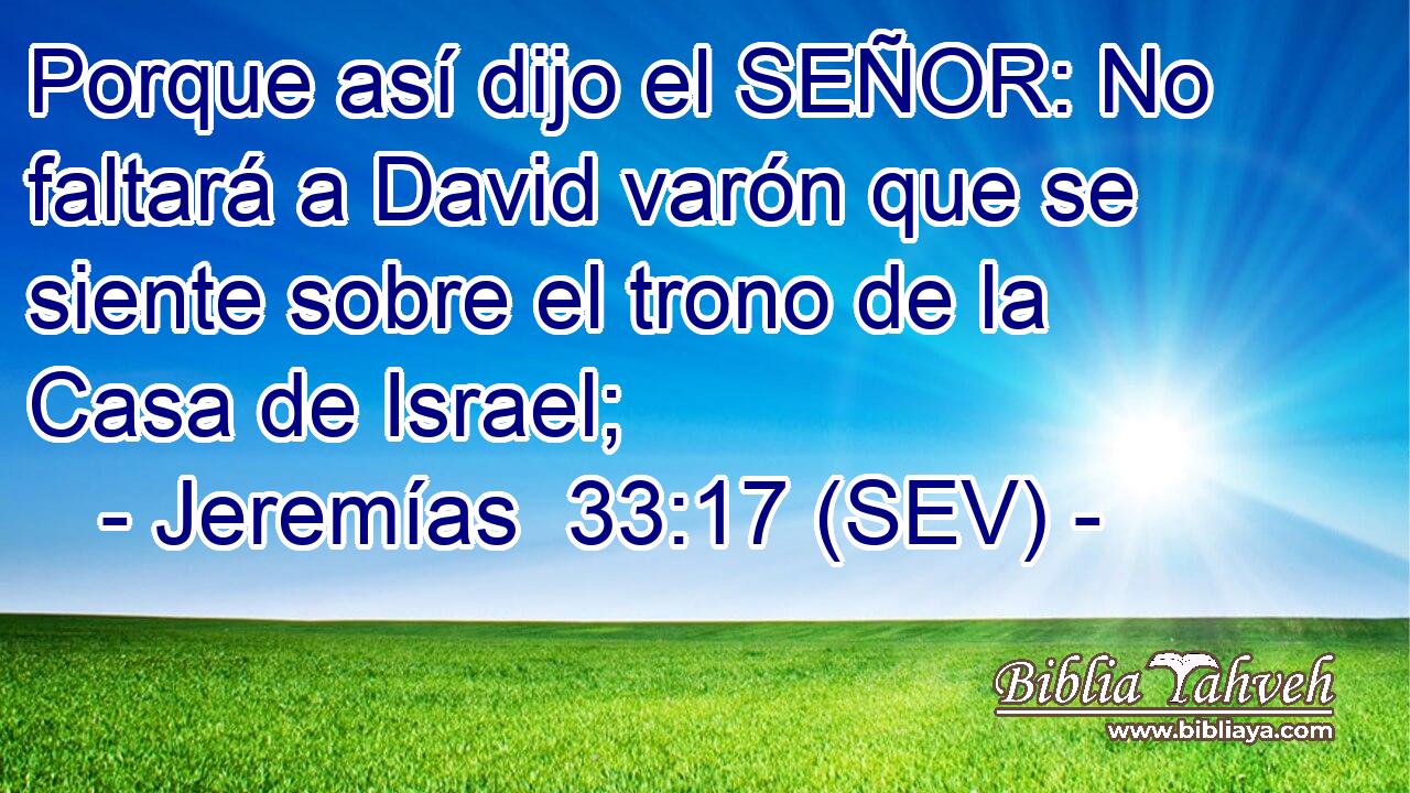 Porque así dijo el SEÑOR: No faltará a David varón que se siente sobre el trono de la Casa de Israel;