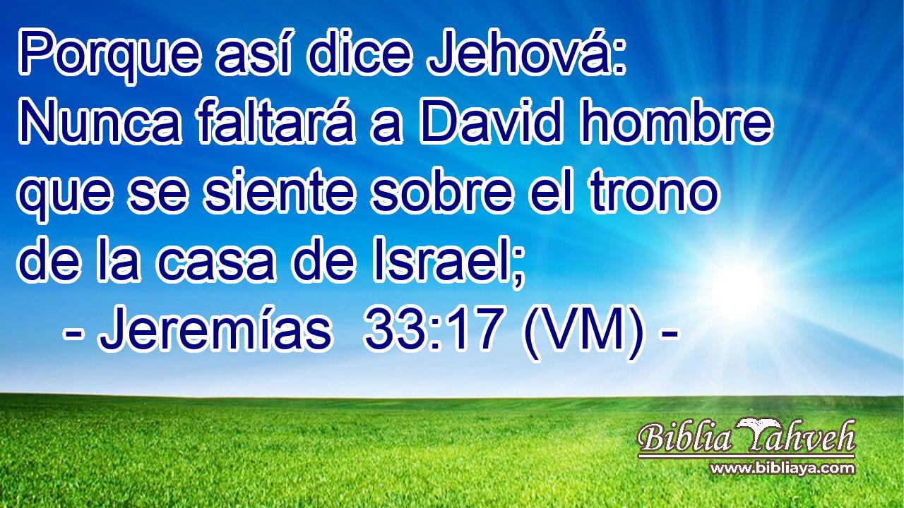  Porque así dice Jehová: Nunca faltará a David hombre que se siente sobre el trono de la casa de Israel; 