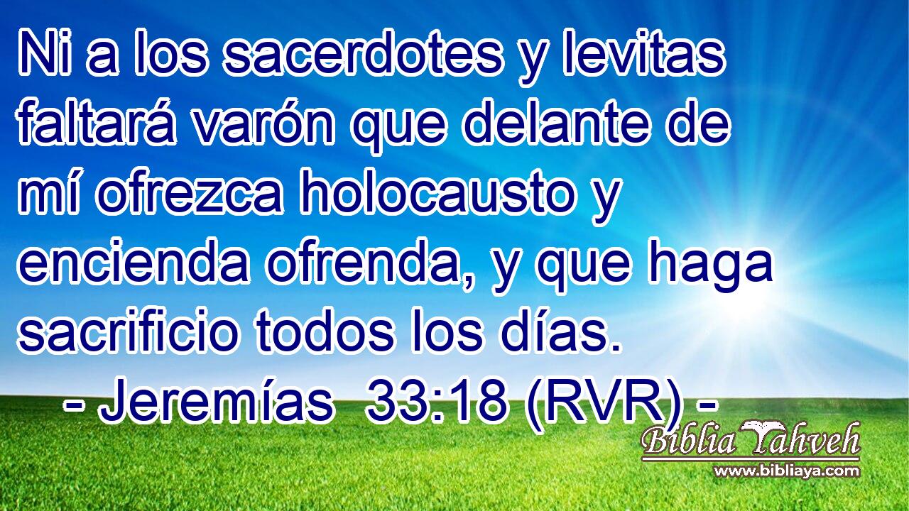 Ni a los sacerdotes y levitas faltará varón que delante de mí ofrezca holocausto y encienda ofrenda, y que haga sacrificio todos los días.