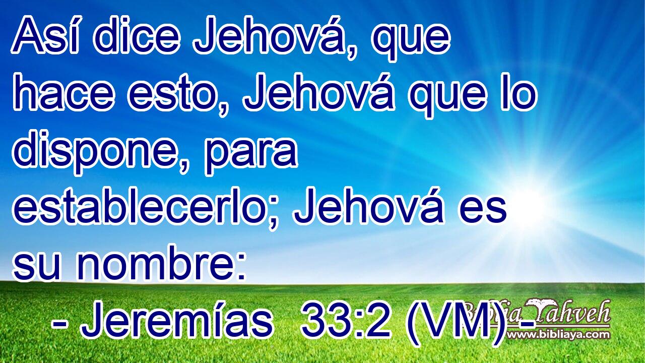  Así dice Jehová, que hace esto, Jehová que lo dispone, para establecerlo; Jehová es su nombre: 