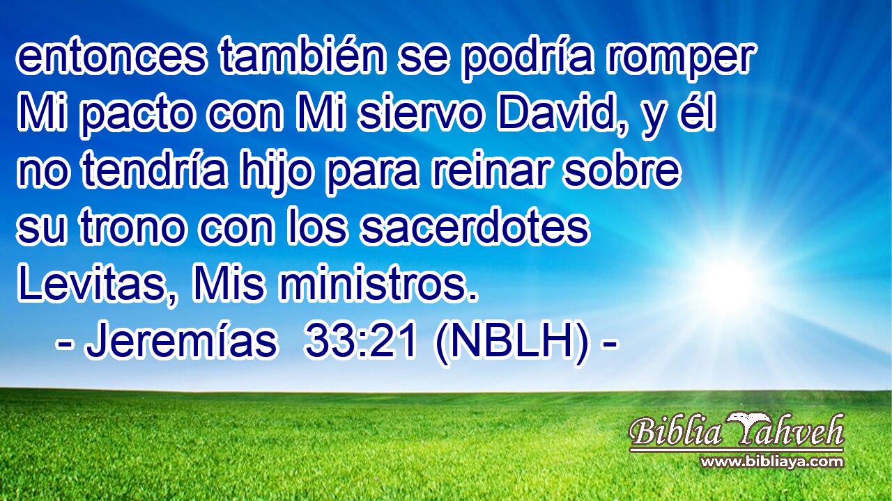  entonces también se podría romper Mi pacto con Mi siervo David, y él no tendría hijo para reinar sobre su trono con los sacerdotes Levitas, Mis ministros. 