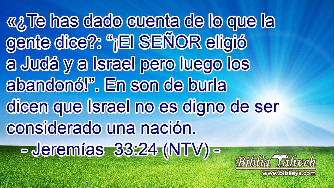 «¿Te has dado cuenta de lo que la gente dice?: “¡El SEÑOR eligió a Judá y a Israel pero luego los abandonó!”. En son de burla dicen que Israel no es digno de ser considerado una nación.