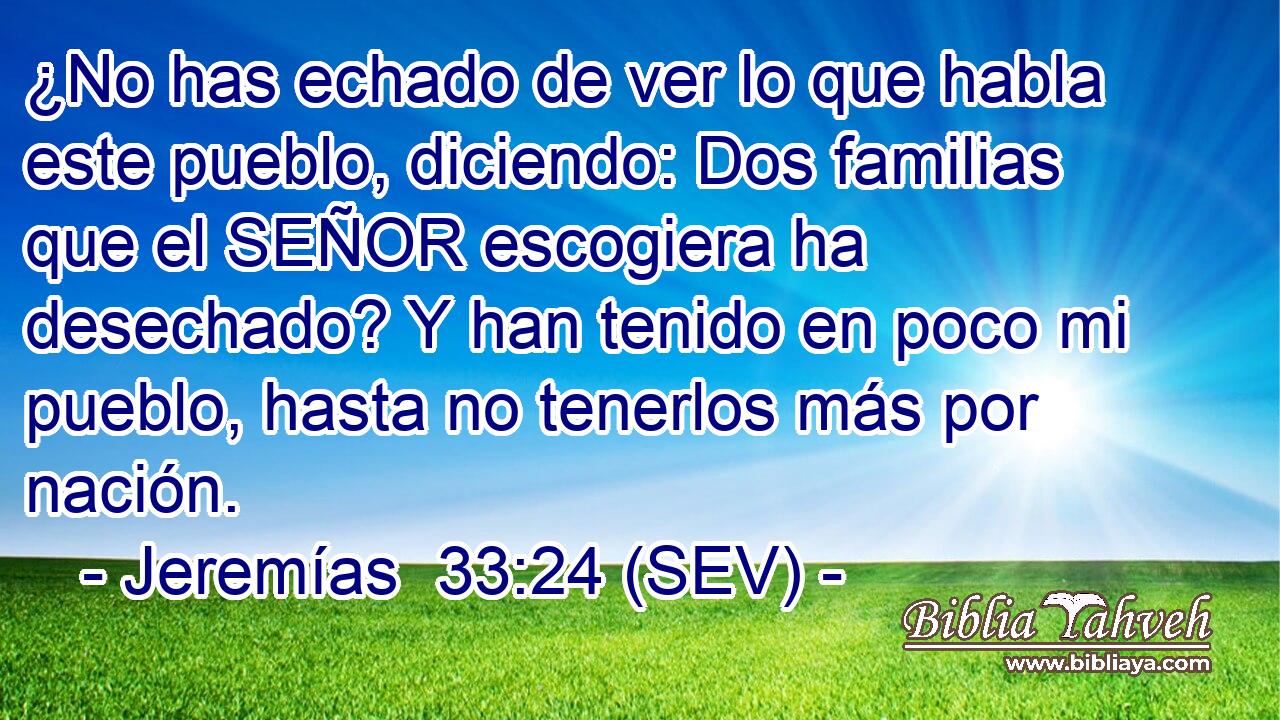 ¿No has echado de ver lo que habla este pueblo, diciendo: Dos familias que el SEÑOR escogiera ha desechado? Y han tenido en poco mi pueblo, hasta no tenerlos más por nación.