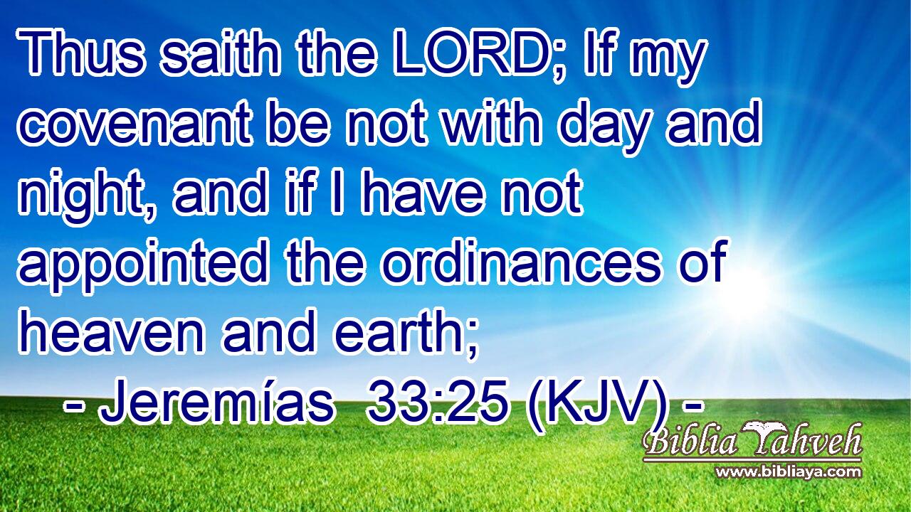 Thus saith the LORD; If my covenant be not with day and night, and if I have not appointed the ordinances of heaven and earth;