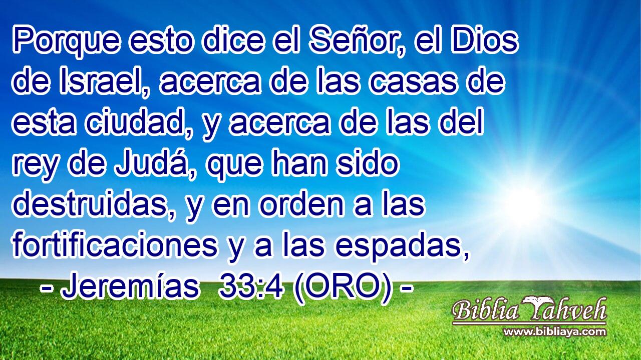  Porque esto dice el Señor, el Dios de Israel, acerca de las casas de esta ciudad, y acerca de las del rey de Judá, que han sido destruidas, y en orden a las fortificaciones y a las espadas, 