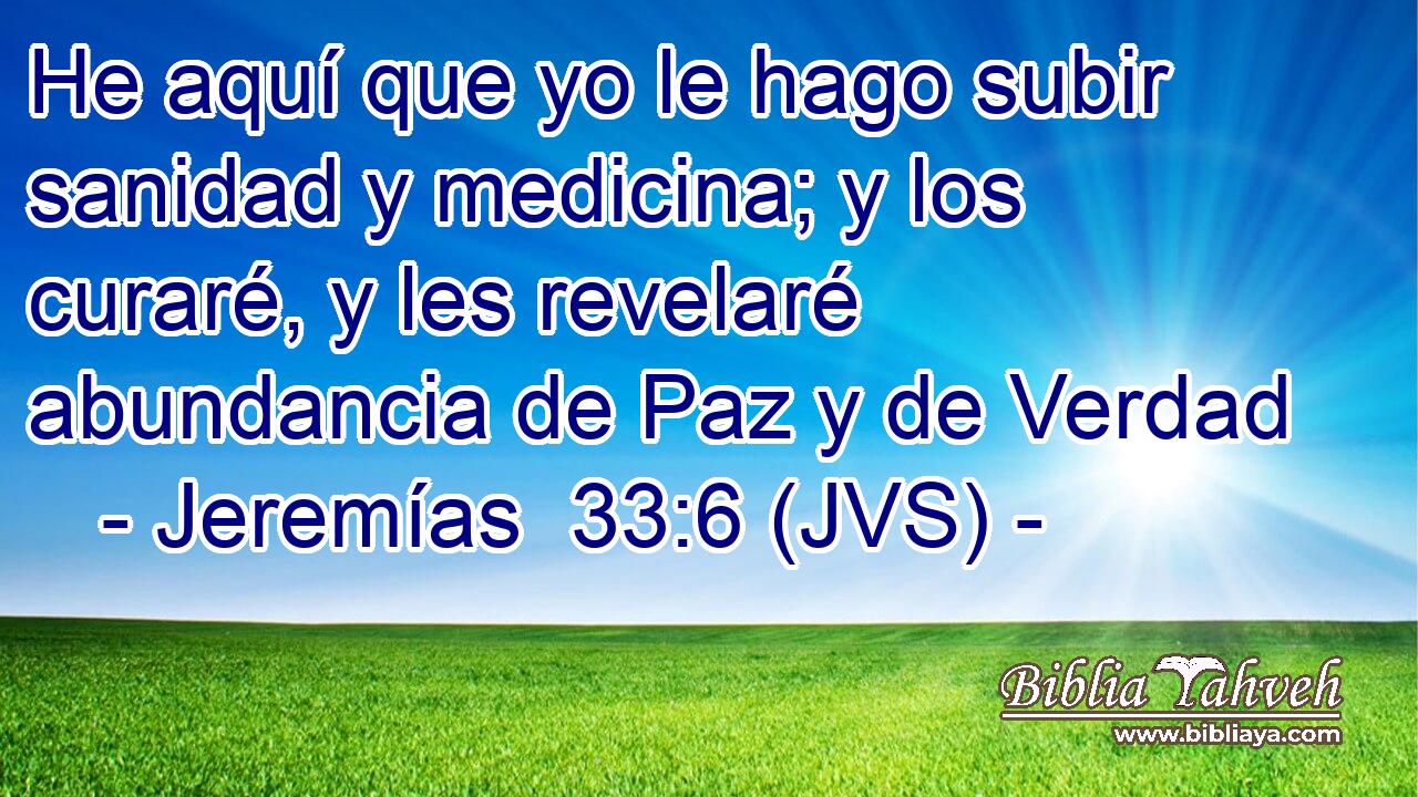 He aquí que yo le hago subir sanidad y medicina; y los curaré, y les revelaré abundancia de Paz y de Verdad