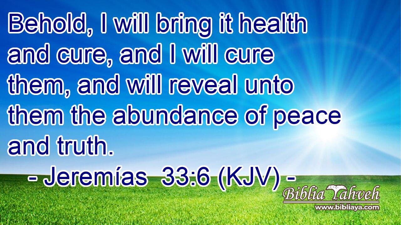 Behold, I will bring it health and cure, and I will cure them, and will reveal unto them the abundance of peace and truth.