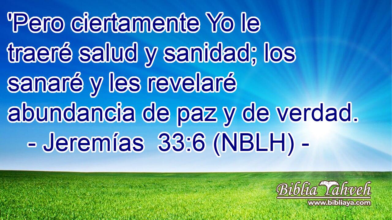  'Pero ciertamente Yo le traeré salud y sanidad; los sanaré y les revelaré abundancia de paz y de verdad. 