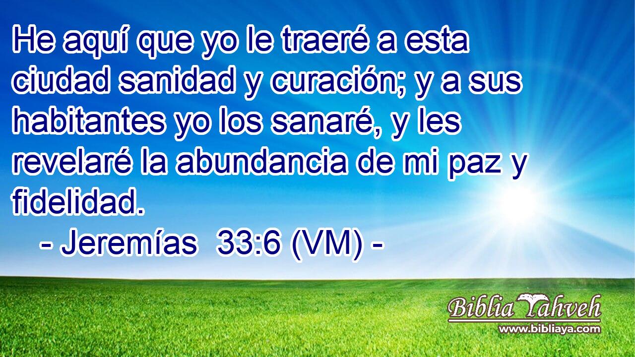  He aquí que yo le traeré a esta ciudad sanidad y curación; y a sus habitantes yo los sanaré, y les revelaré la abundancia de mi paz y fidelidad. 