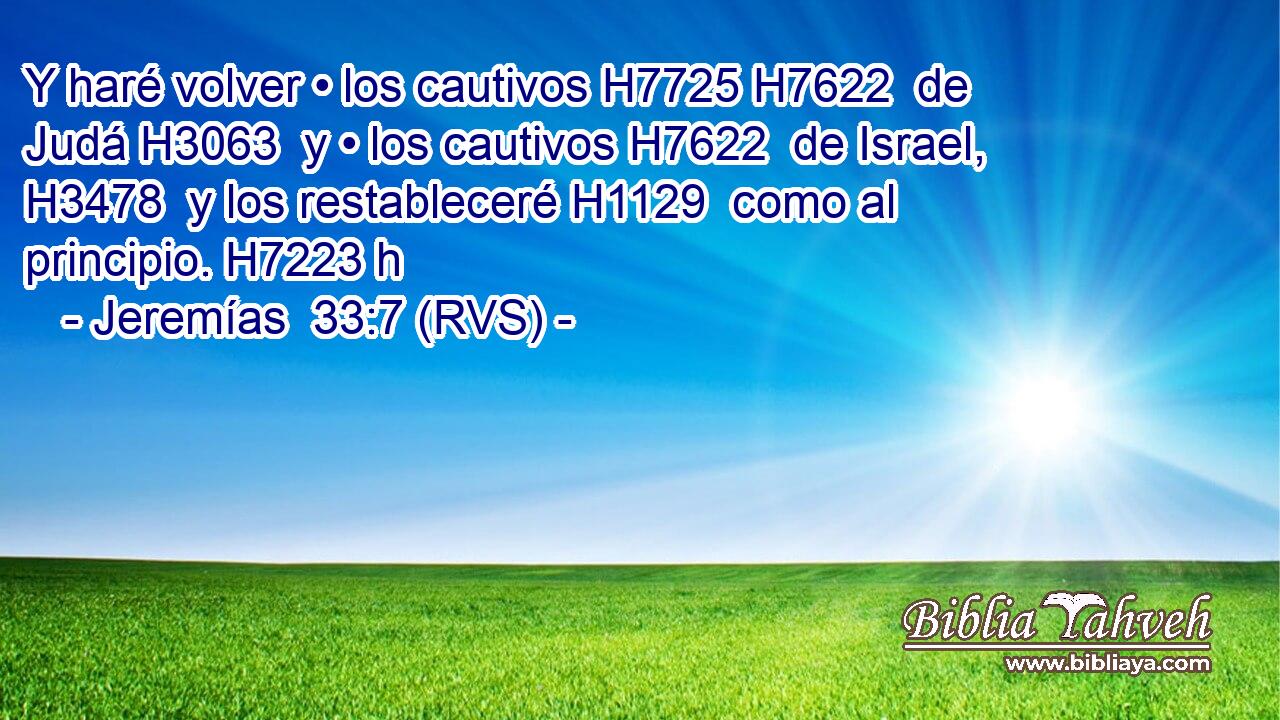 Y haré volver • los cautivos H7725 H7622  de Judá H3063  y • los cautivos H7622  de Israel, H3478  y los restableceré H1129  como al principio. H7223 h 