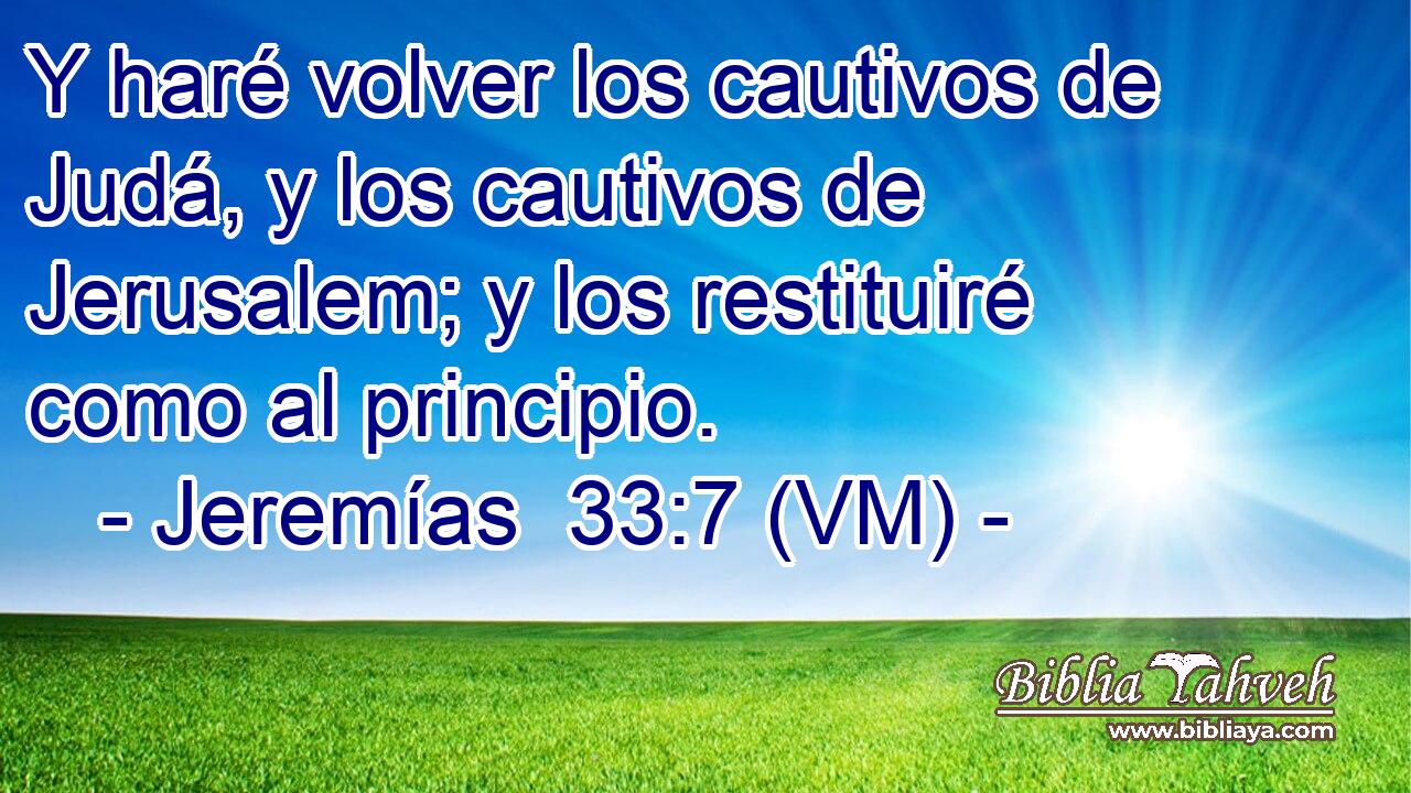  Y haré volver los cautivos de Judá, y los cautivos de Jerusalem; y los restituiré como al principio. 