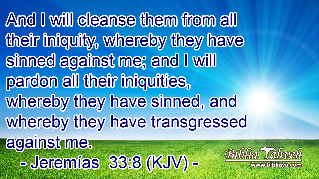 And I will cleanse them from all their iniquity, whereby they have sinned against me; and I will pardon all their iniquities, whereby they have sinned, and whereby they have transgressed against me.