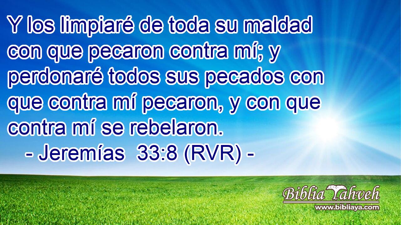Y los limpiaré de toda su maldad con que pecaron contra mí; y perdonaré todos sus pecados con que contra mí pecaron, y con que contra mí se rebelaron.