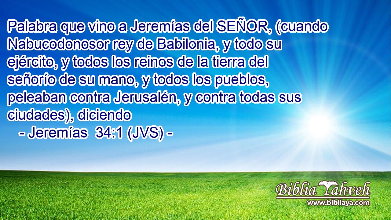 Palabra que vino a Jeremías del SEÑOR, (cuando Nabucodonosor rey de Babilonia, y todo su ejército, y todos los reinos de la tierra del señorío de su mano, y todos los pueblos, peleaban contra Jerusalén, y contra todas sus ciudades), diciendo