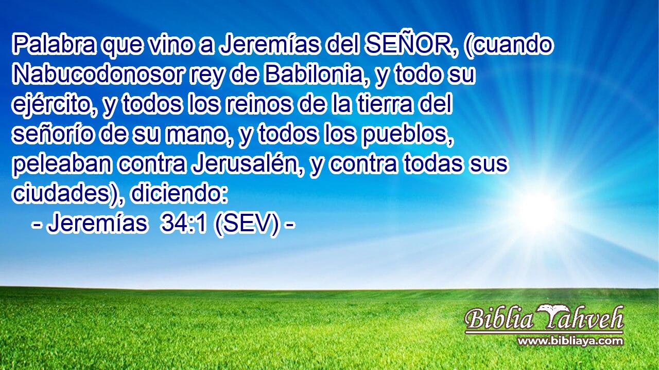 Palabra que vino a Jeremías del SEÑOR, (cuando Nabucodonosor rey de Babilonia, y todo su ejército, y todos los reinos de la tierra del señorío de su mano, y todos los pueblos, peleaban contra Jerusalén, y contra todas sus ciudades), diciendo: