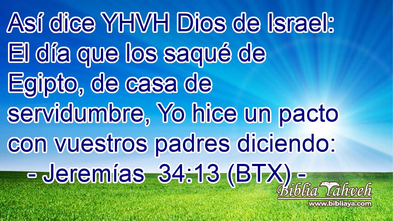 Así dice YHVH Dios de Israel: El día que los saqué de Egipto, de casa de servidumbre, Yo hice un pacto con vuestros padres diciendo: