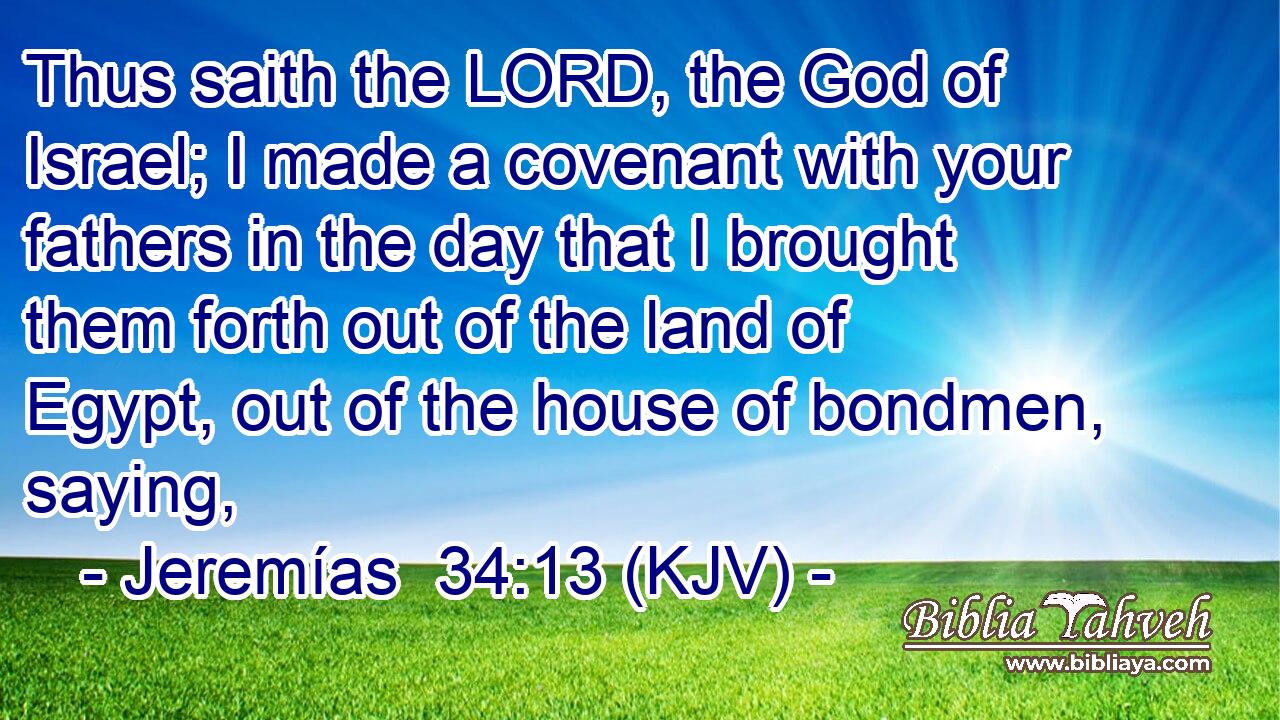 Thus saith the LORD, the God of Israel; I made a covenant with your fathers in the day that I brought them forth out of the land of Egypt, out of the house of bondmen, saying,
