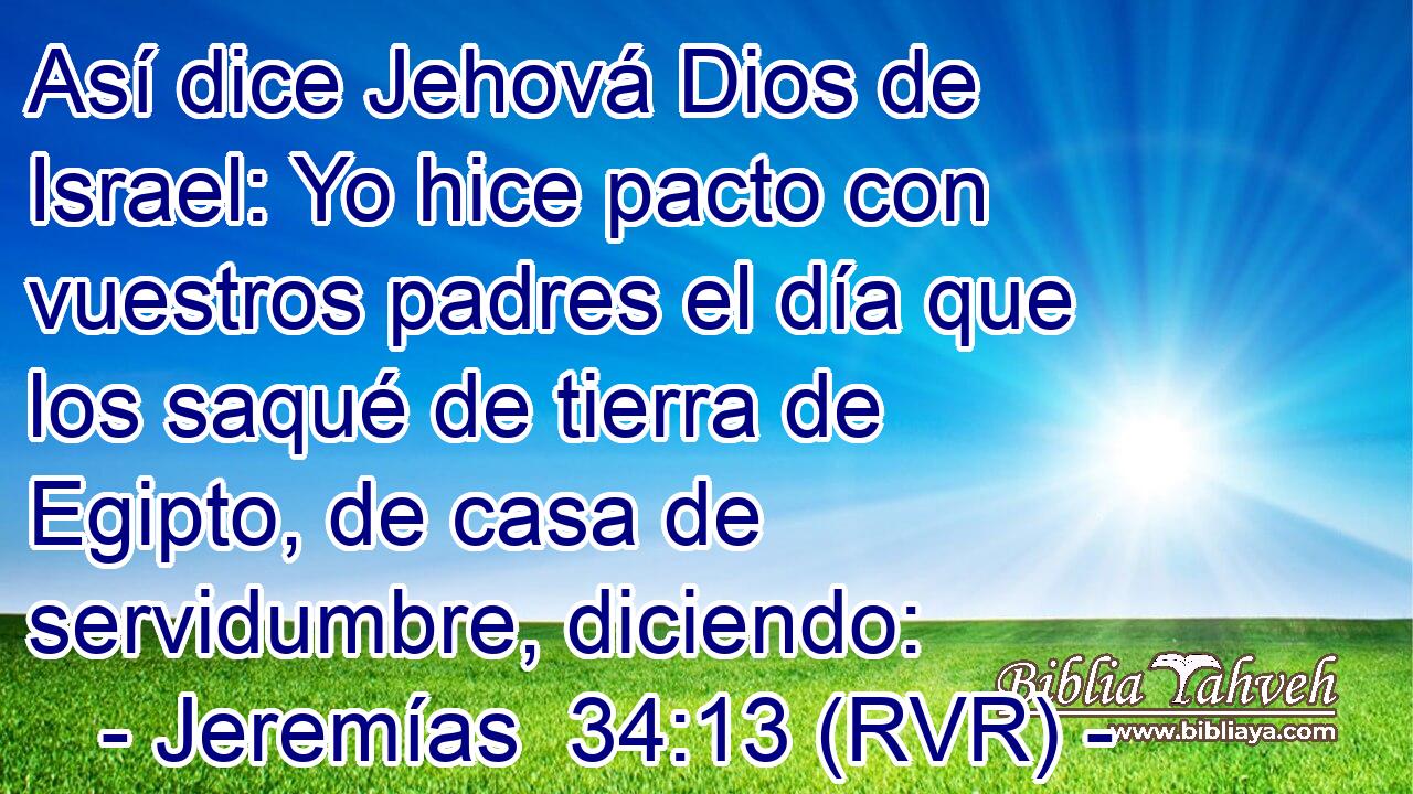 Así dice Jehová Dios de Israel: Yo hice pacto con vuestros padres el día que los saqué de tierra de Egipto, de casa de servidumbre, diciendo: