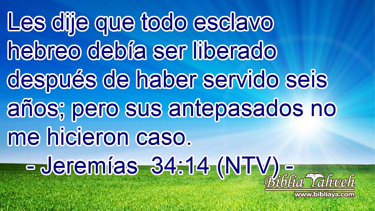 Les dije que todo esclavo hebreo debía ser liberado después de haber servido seis años; pero sus antepasados no me hicieron caso.