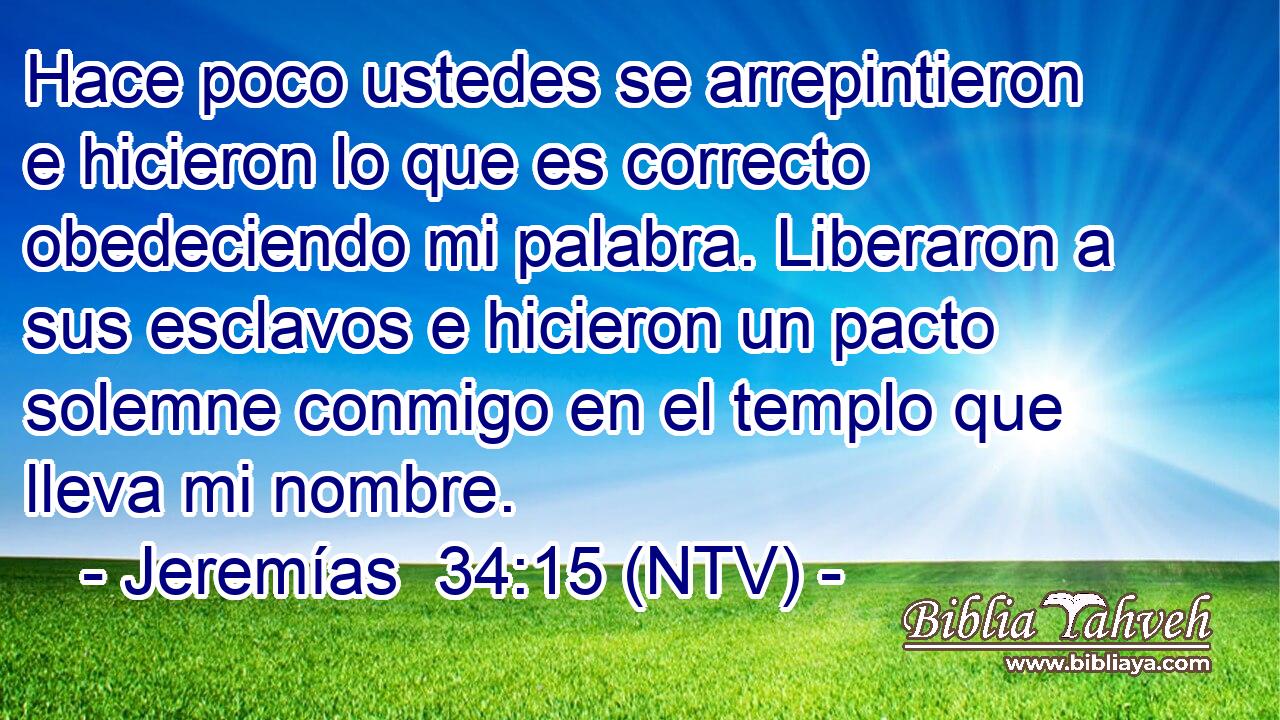 Hace poco ustedes se arrepintieron e hicieron lo que es correcto obedeciendo mi palabra. Liberaron a sus esclavos e hicieron un pacto solemne conmigo en el templo que lleva mi nombre.