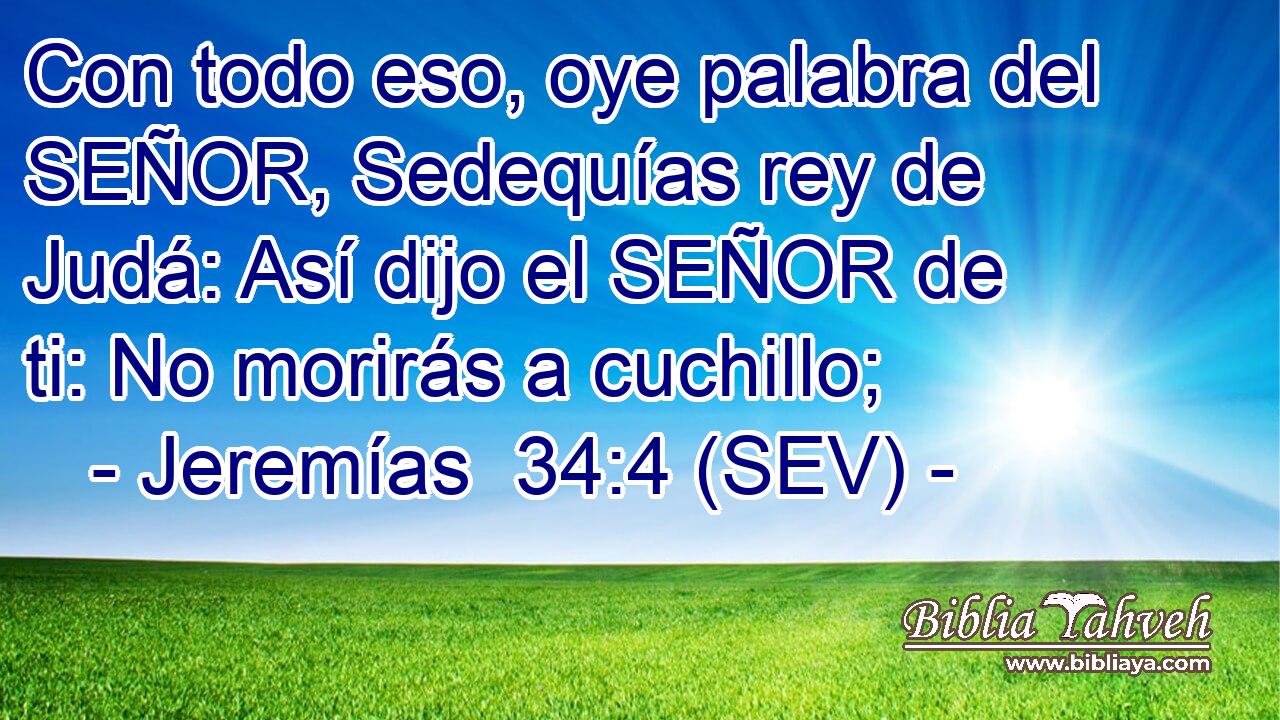 Con todo eso, oye palabra del SEÑOR, Sedequías rey de Judá: Así dijo el SEÑOR de ti: No morirás a cuchillo;