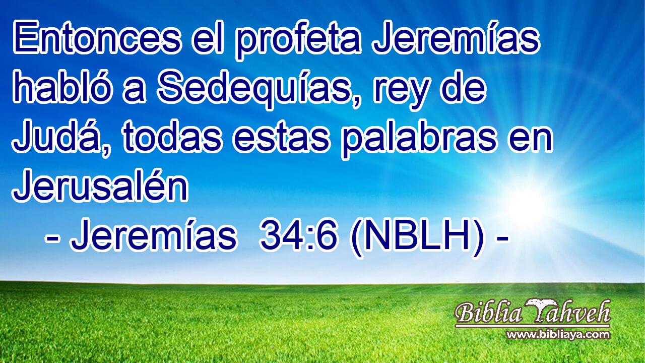  Entonces el profeta Jeremías habló a Sedequías, rey de Judá, todas estas palabras en Jerusalén 