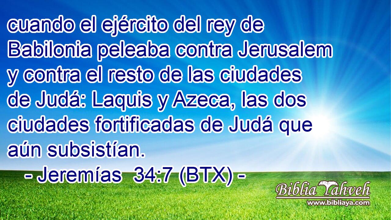 cuando el ejército del rey de Babilonia peleaba contra Jerusalem y contra el resto de las ciudades de Judá: Laquis y Azeca, las dos ciudades fortificadas de Judá que aún subsistían.