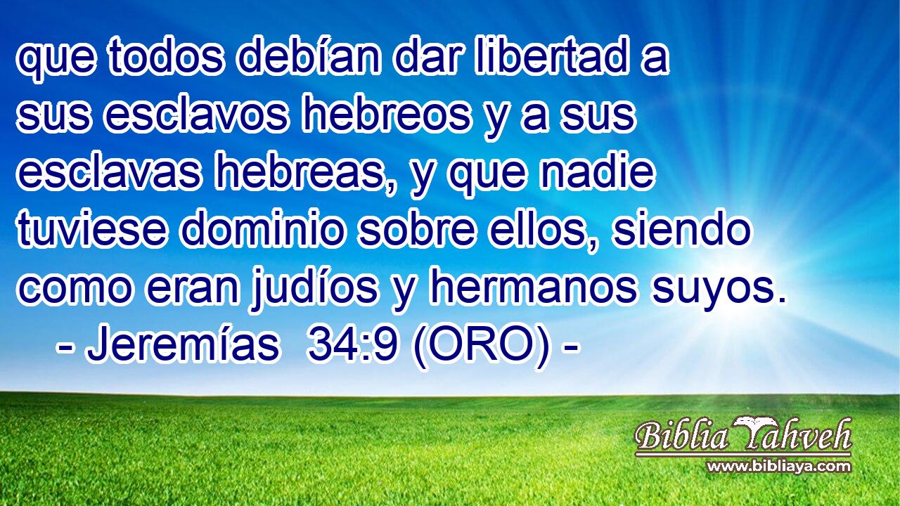  que todos debían dar libertad a sus esclavos hebreos y a sus esclavas hebreas, y que nadie tuviese dominio sobre ellos, siendo como eran judíos y hermanos suyos. 