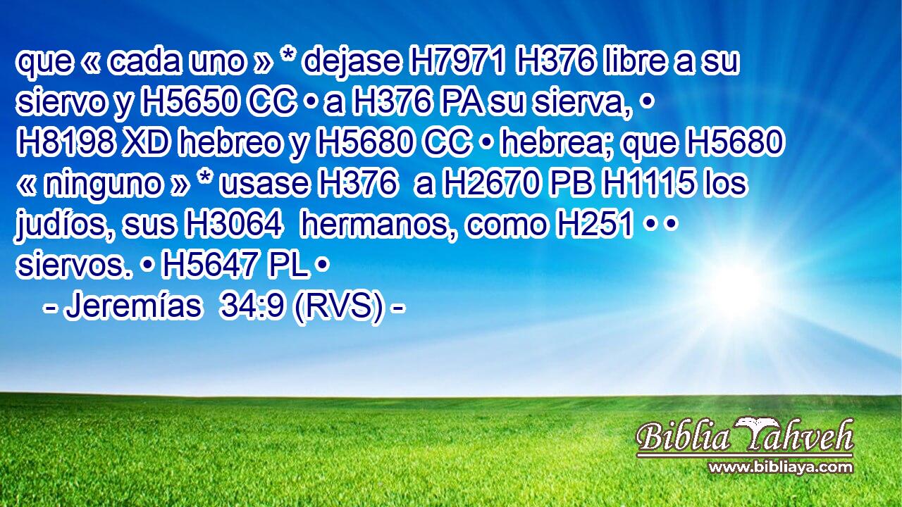 que « cada uno » * dejase H7971 H376 libre a su siervo y H5650 CC • a H376 PA su sierva, • H8198 XD hebreo y H5680 CC • hebrea; que H5680 « ninguno » * usase H376  a H2670 PB H1115 los judíos, sus H3064  hermanos, como H251 • • siervos. • H5647 PL • 