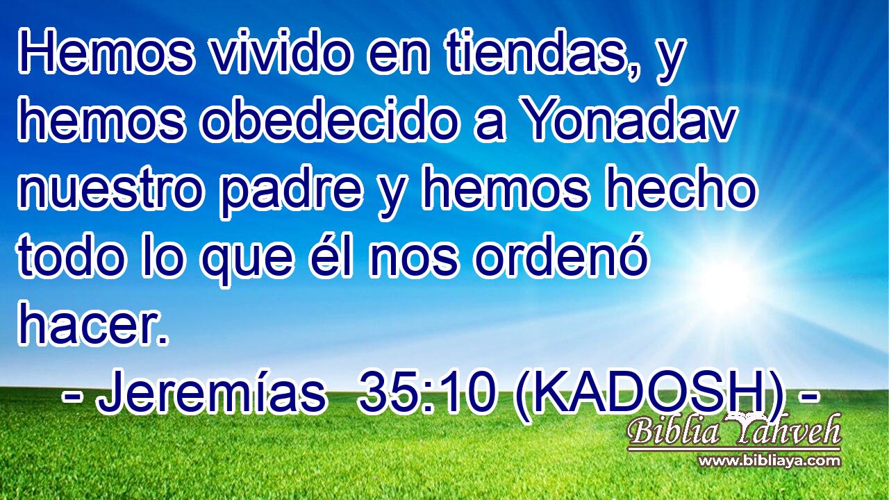  Hemos vivido en tiendas, y hemos obedecido a Yonadav nuestro padre y hemos hecho todo lo que él nos ordenó hacer. 