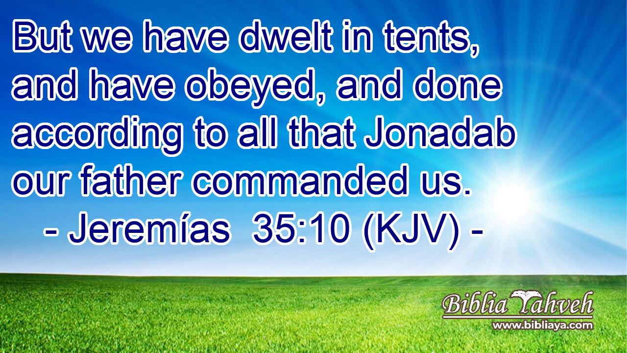 But we have dwelt in tents, and have obeyed, and done according to all that Jonadab our father commanded us.