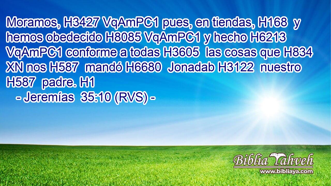 Moramos, H3427 VqAmPC1 pues, en tiendas, H168  y hemos obedecido H8085 VqAmPC1 y hecho H6213 VqAmPC1 conforme a todas H3605  las cosas que H834 XN nos H587  mandó H6680  Jonadab H3122  nuestro H587  padre. H1  