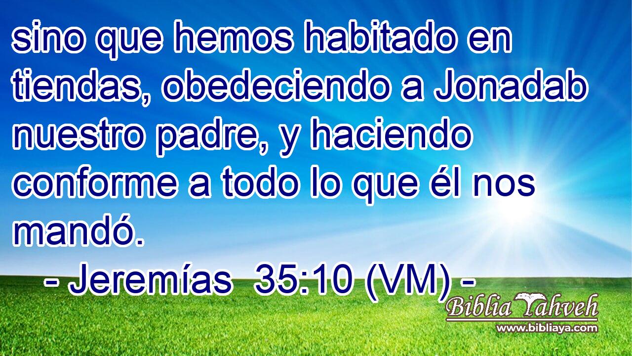  sino que hemos habitado en tiendas, obedeciendo a Jonadab nuestro padre, y haciendo conforme a todo lo que él nos mandó. 