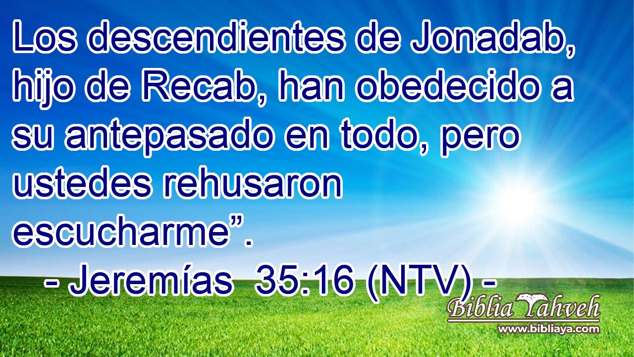 Los descendientes de Jonadab, hijo de Recab, han obedecido a su antepasado en todo, pero ustedes rehusaron escucharme”.