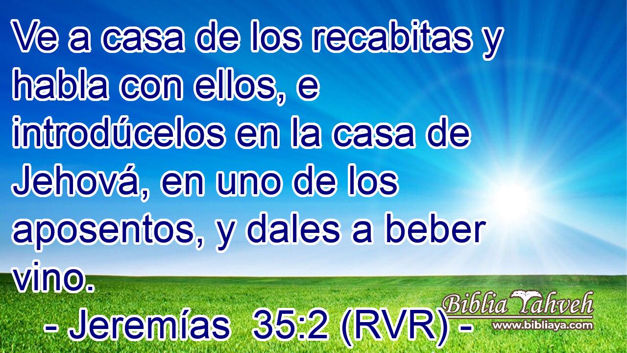 Ve a casa de los recabitas y habla con ellos, e introdúcelos en la casa de Jehová, en uno de los aposentos, y dales a beber vino.