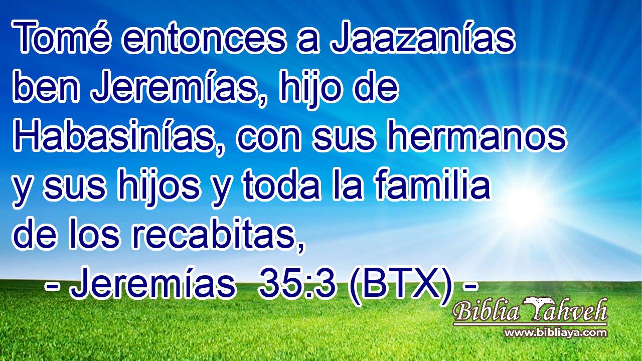 Tomé entonces a Jaazanías ben Jeremías, hijo de Habasinías, con sus hermanos y sus hijos y toda la familia de los recabitas,
