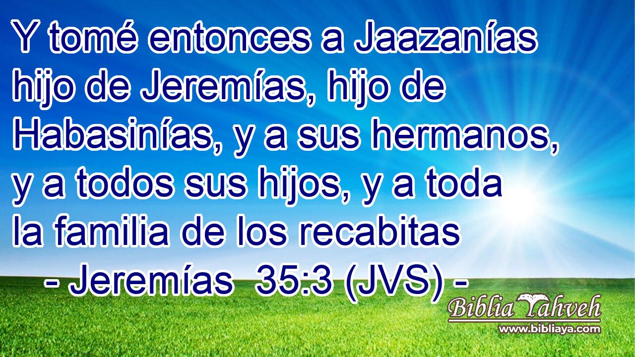 Y tomé entonces a Jaazanías hijo de Jeremías, hijo de Habasinías, y a sus hermanos, y a todos sus hijos, y a toda la familia de los recabitas