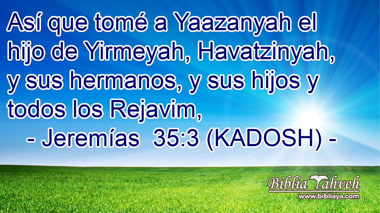  Así que tomé a Yaazanyah el hijo de Yirmeyah, Havatzinyah, y sus hermanos, y sus hijos y todos los Rejavim, 