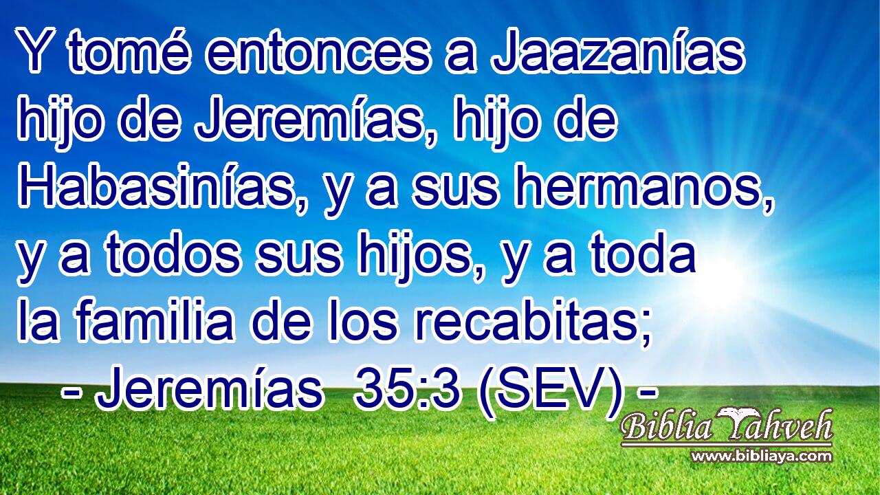 Y tomé entonces a Jaazanías hijo de Jeremías, hijo de Habasinías, y a sus hermanos, y a todos sus hijos, y a toda la familia de los recabitas;