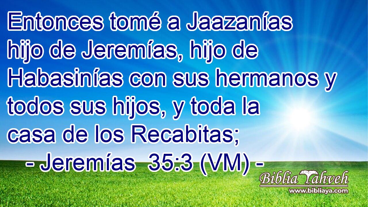  Entonces tomé a Jaazanías hijo de Jeremías, hijo de Habasinías con sus hermanos y todos sus hijos, y toda la casa de los Recabitas; 